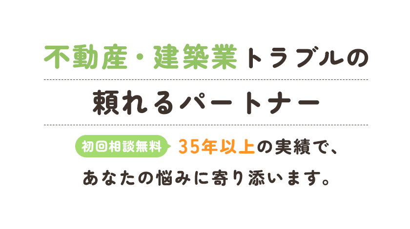 不動産・建築業トラブルの頼れるパートナー初回相談無料！35年以上の実績で、あなたの悩みに寄り添います。